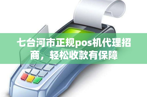 七台河市正规pos机代理招商，轻松收款有保障