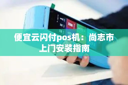 便宜云闪付pos机：尚志市上门安装指南