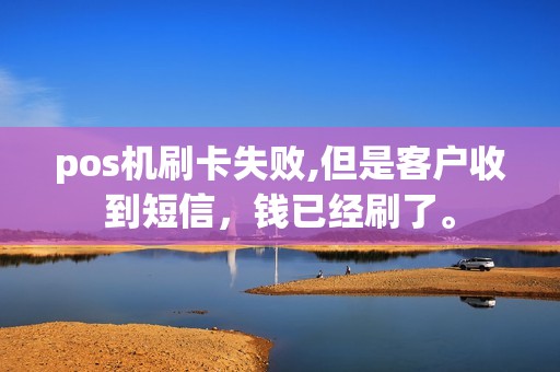 pos机刷卡失败,但是客户收到短信，钱已经刷了。