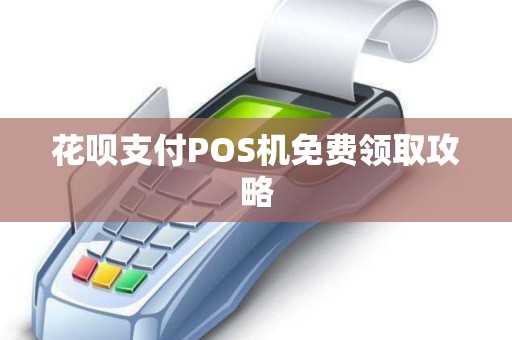 花呗支付POS机免费领取攻略 花呗支付POS机免费领取攻略