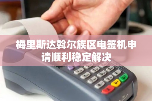 梅里斯达斡尔族区电签机申请顺利稳定解决