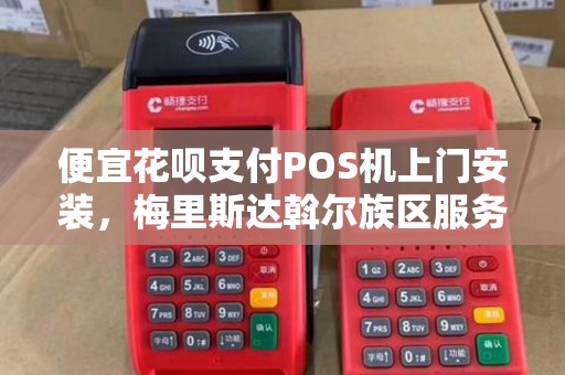 便宜花呗支付POS机上门安装，梅里斯达斡尔族区服务到家