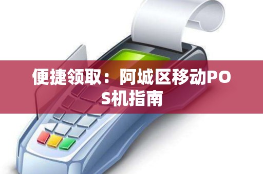 便捷领取：阿城区移动POS机指南