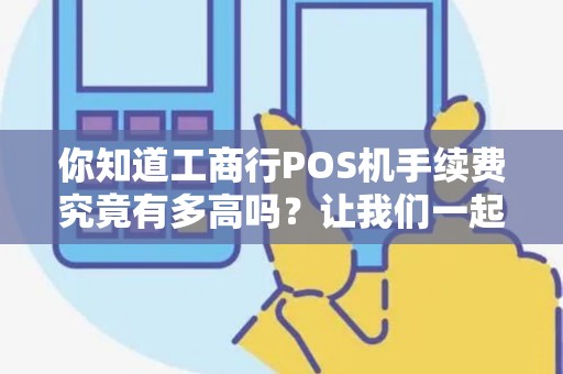 你知道工商行POS机手续费究竟有多高吗？让我们一起来探讨！