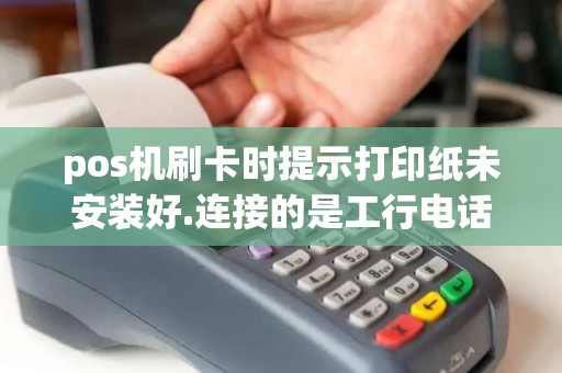 pos机刷卡时提示打印纸未安装好.连接的是工行电话,带转...