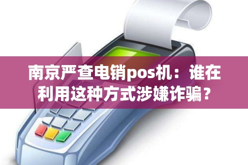 南京严查电销pos机：谁在利用这种方式涉嫌诈骗？