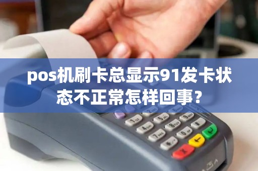 pos机刷卡总显示91发卡状态不正常怎样回事？
