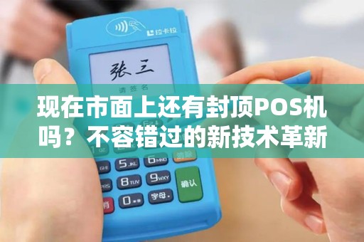 现在市面上还有封顶POS机吗?不容错过的新技术革新! 现在市面上还有封顶POS机吗?不容错过的新技术革新!