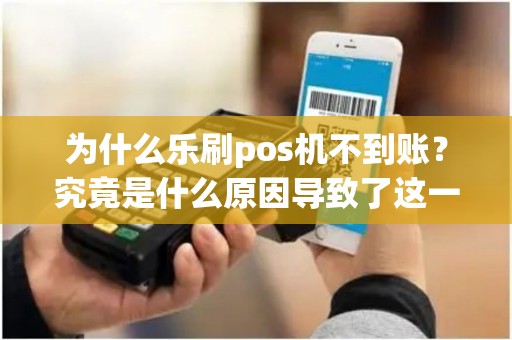 为什么乐刷pos机不到账？究竟是什么原因导致了这一问题的出现？