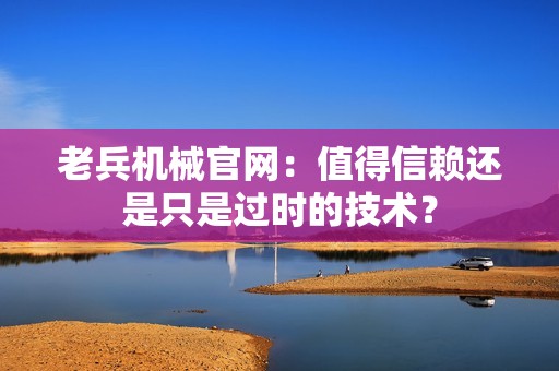 老兵机械官网：值得信赖还是只是过时的技术？