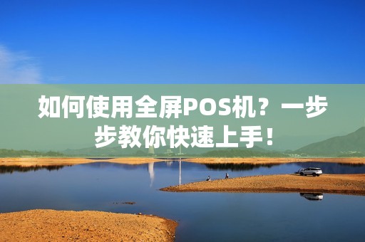 如何使用全屏POS机？一步步教你快速上手！