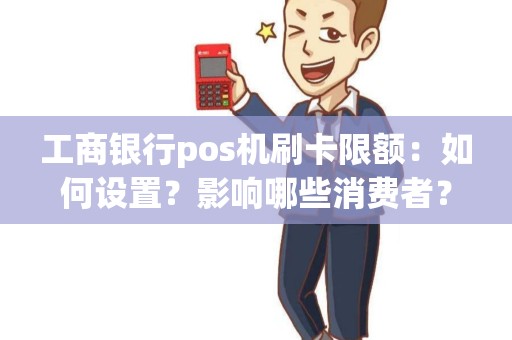 工商银行pos机刷卡限额：如何设置？影响哪些消费者？