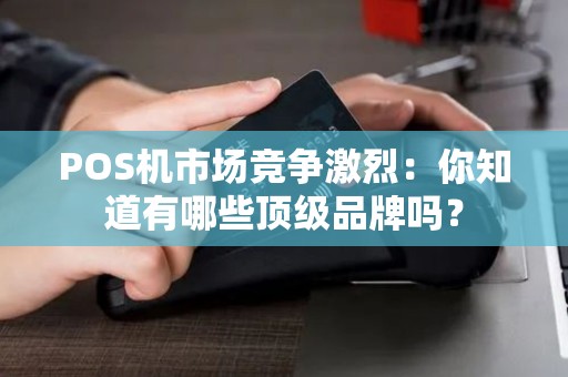 POS机市场竞争激烈：你知道有哪些顶级品牌吗？