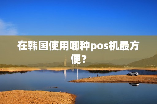 在韩国使用哪种pos机最方便？