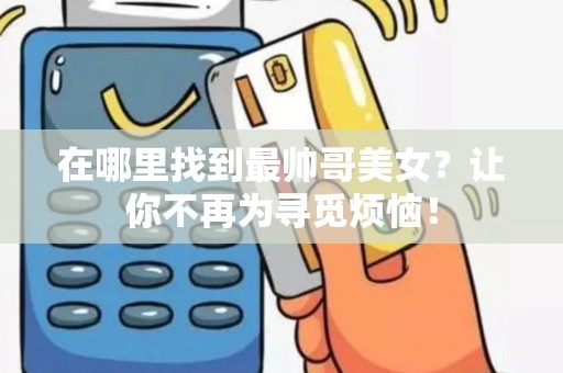 在哪里找到最帅哥美女？让你不再为寻觅烦恼！