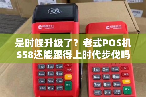 是时候升级了？老式POS机S58还能跟得上时代步伐吗？