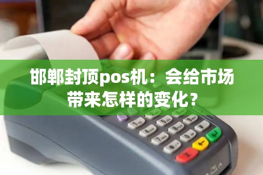邯郸封顶pos机：会给市场带来怎样的变化？