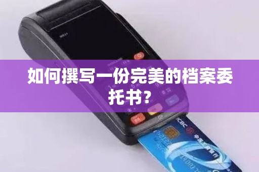 如何撰写一份完美的档案委托书？