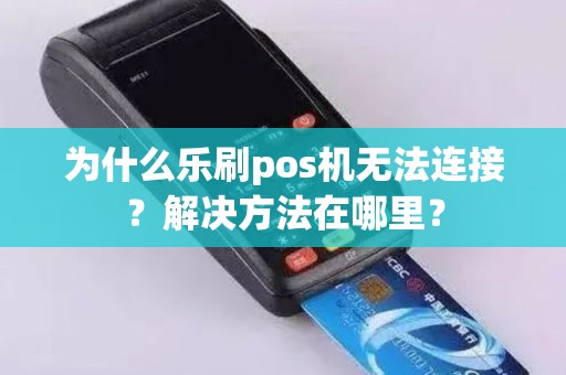 为什么乐刷pos机无法连接?解决方法在哪里? 为什么乐刷pos机无法连接?解决方法在哪里?