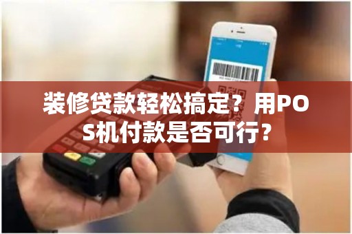 装修贷款轻松搞定？用POS机付款是否可行？