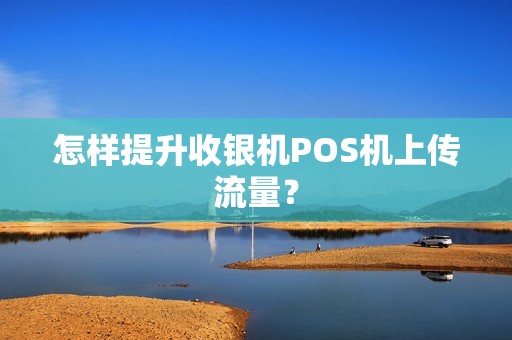 怎样提升收银机POS机上传流量？