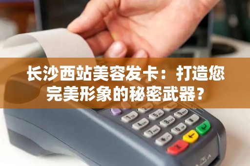 长沙西站美容发卡：打造您完美形象的秘密武器？