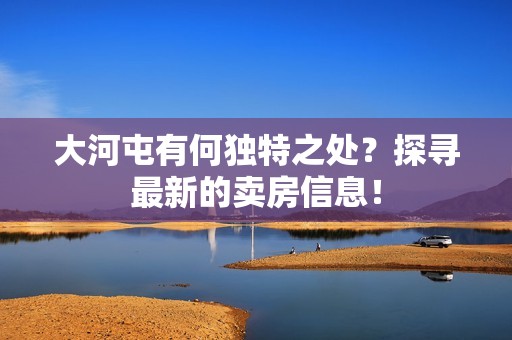 大河屯有何独特之处？探寻最新的卖房信息！