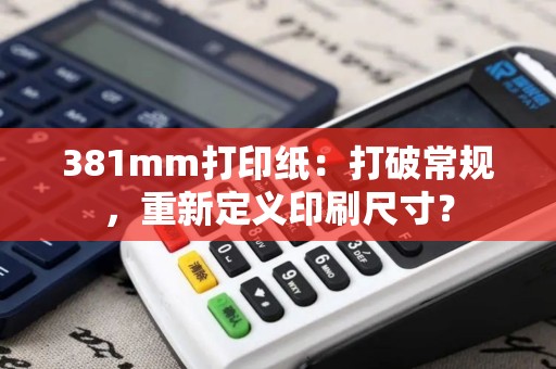 381mm打印纸：打破常规，重新定义印刷尺寸？