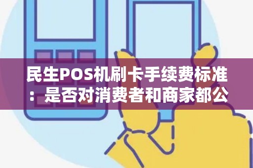 民生POS机刷卡手续费标准：是否对消费者和商家都公平合理？