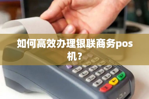如何高效办理银联商务pos机？