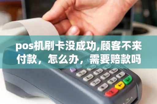 pos机刷卡没成功,顾客不来付款，怎么办，需要赔款吗，有什么法律援助