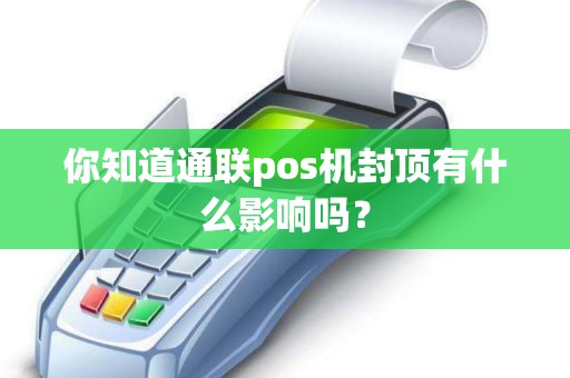 你知道通联pos机封顶有什么影响吗？