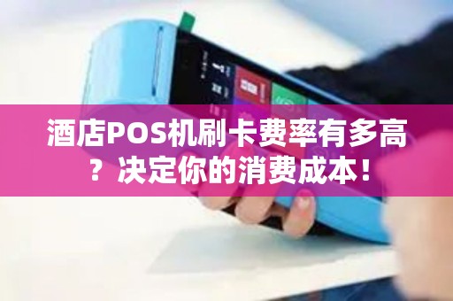 酒店POS机刷卡费率有多高？决定你的消费成本！
