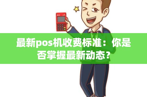 最新pos机收费标准：你是否掌握最新动态？
