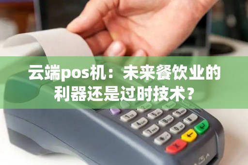 云端pos机：未来餐饮业的利器还是过时技术？