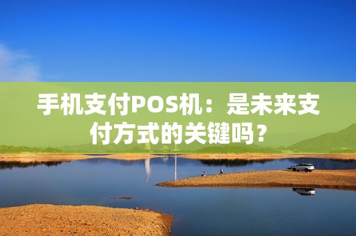 手机支付POS机：是未来支付方式的关键吗？