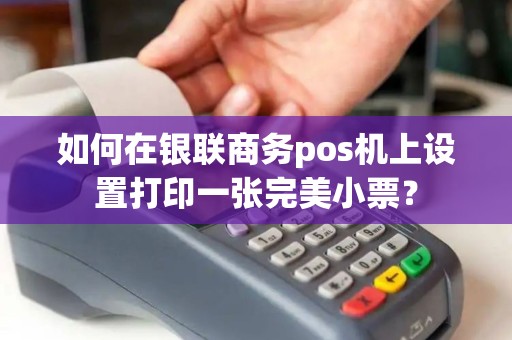 如何在银联商务pos机上设置打印一张完美小票？