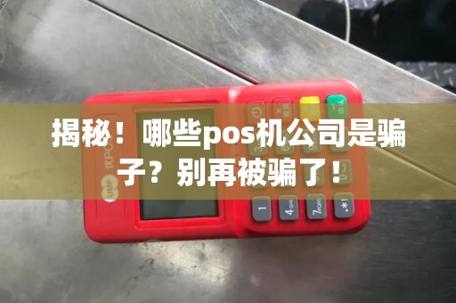揭秘！哪些pos机公司是骗子？别再被骗了！
