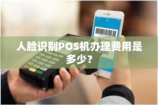 人脸识别POS机办理费用是多少？