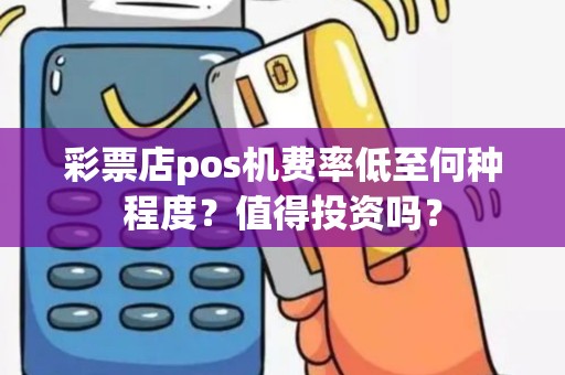 彩票店pos机费率低至何种程度？值得投资吗？
