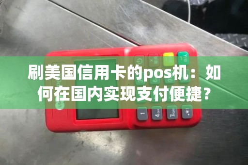 刷美国信用卡的pos机：如何在国内实现支付便捷？