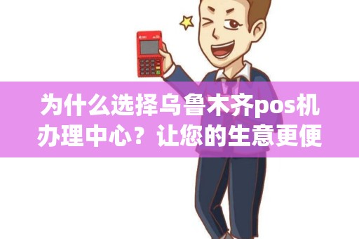 为什么选择乌鲁木齐pos机办理中心？让您的生意更便捷！