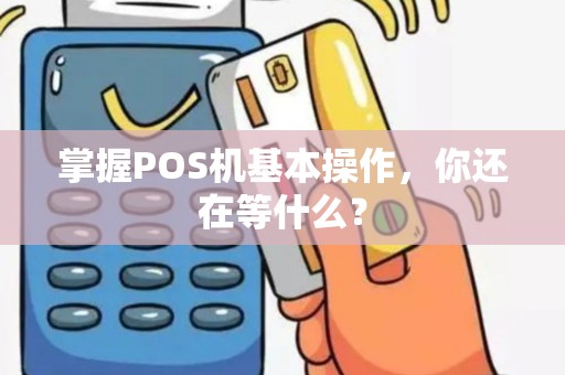 掌握POS机基本操作，你还在等什么？