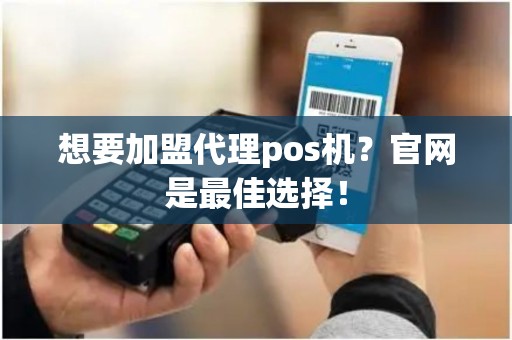 想要加盟代理pos机？官网是最佳选择！