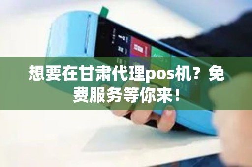 想要在甘肃代理pos机？免费服务等你来！