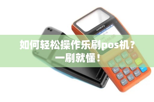 如何轻松操作乐刷pos机？一刷就懂！