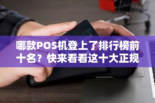 哪款POS机登上了排行榜前十名？快来看看这十大正规POS机排行榜！