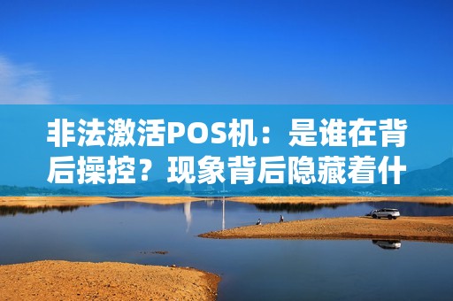 非法激活POS机：是谁在背后操控？现象背后隐藏着什么秘密？