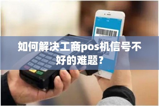 如何解决工商pos机信号不好的难题？