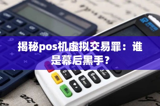 揭秘pos机虚拟交易罪：谁是幕后黑手？